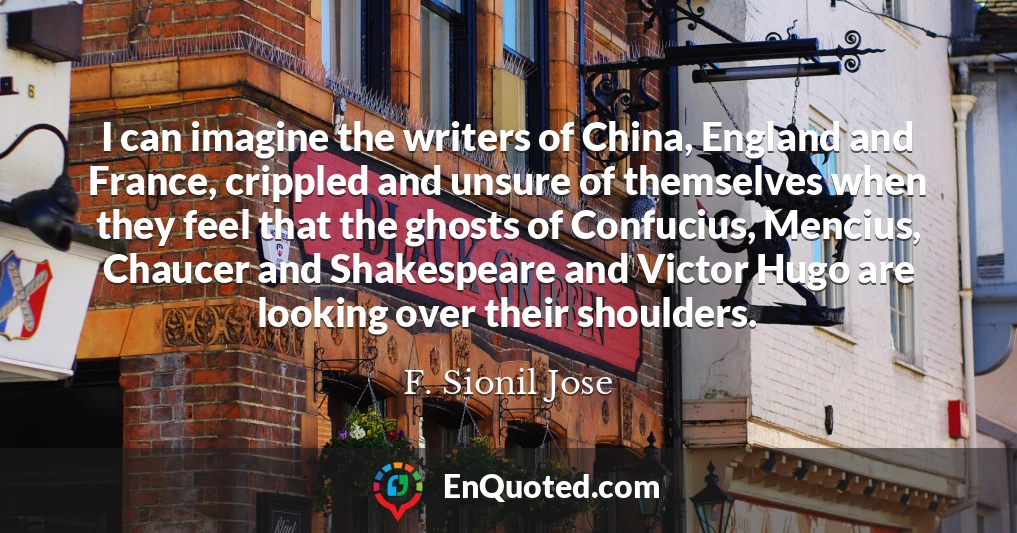 I can imagine the writers of China, England and France, crippled and unsure of themselves when they feel that the ghosts of Confucius, Mencius, Chaucer and Shakespeare and Victor Hugo are looking over their shoulders.