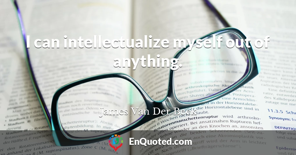 I can intellectualize myself out of anything.