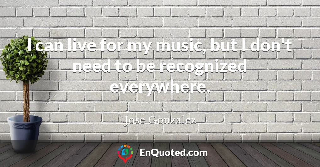 I can live for my music, but I don't need to be recognized everywhere.