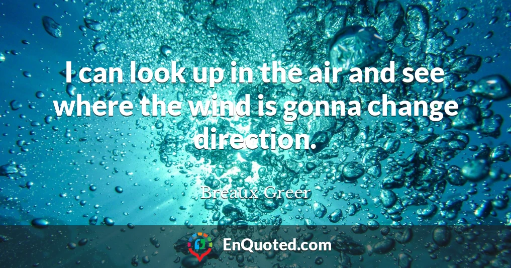 I can look up in the air and see where the wind is gonna change direction.