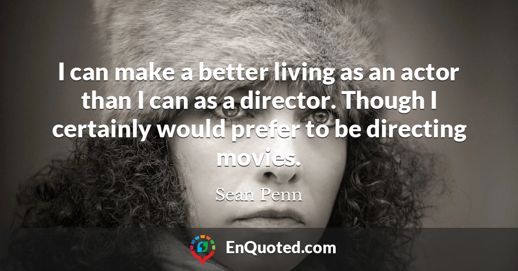 I can make a better living as an actor than I can as a director. Though I certainly would prefer to be directing movies.