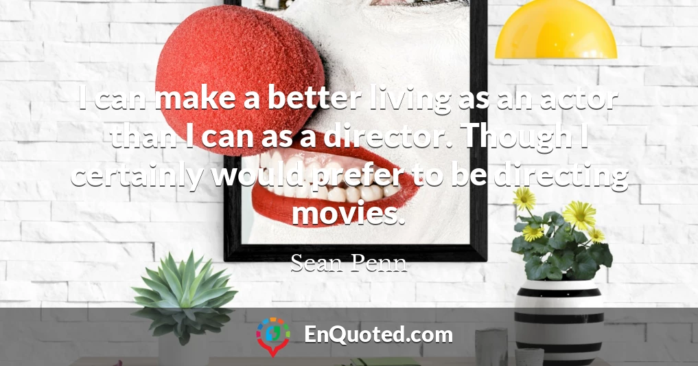 I can make a better living as an actor than I can as a director. Though I certainly would prefer to be directing movies.