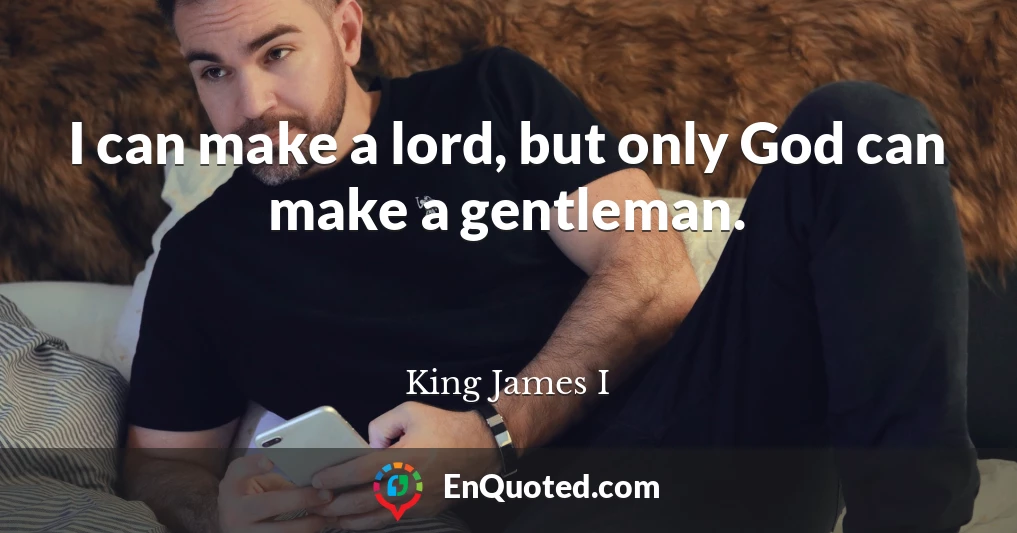 I can make a lord, but only God can make a gentleman.