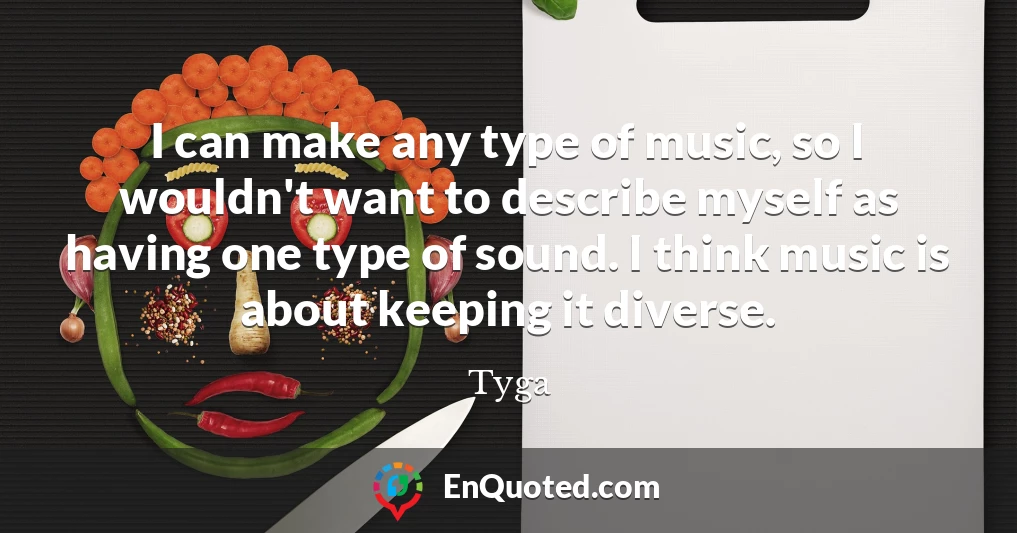 I can make any type of music, so I wouldn't want to describe myself as having one type of sound. I think music is about keeping it diverse.