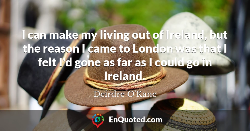 I can make my living out of Ireland, but the reason I came to London was that I felt I'd gone as far as I could go in Ireland.