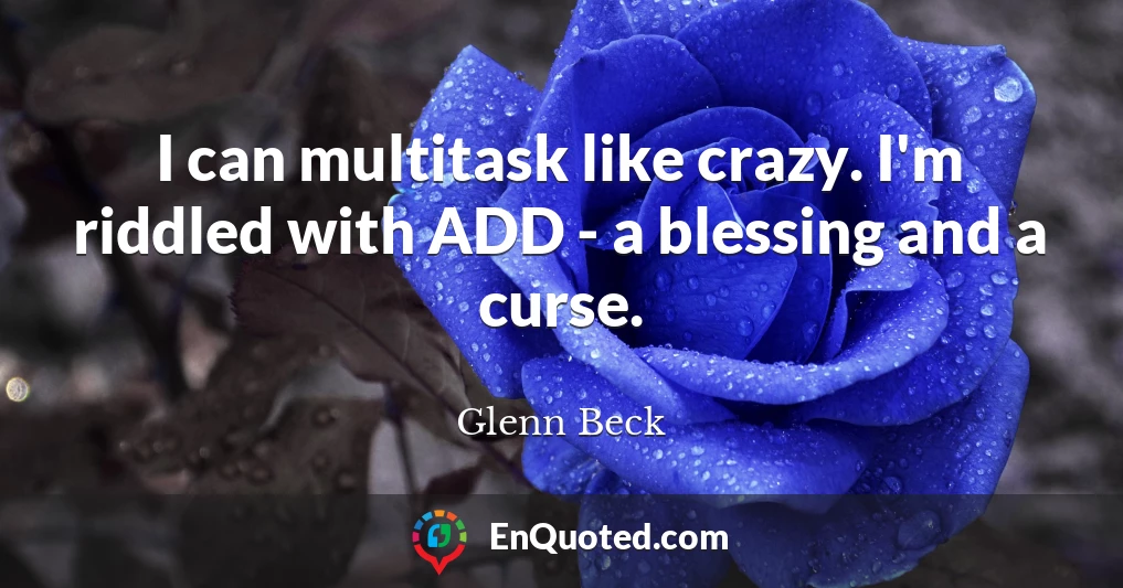 I can multitask like crazy. I'm riddled with ADD - a blessing and a curse.