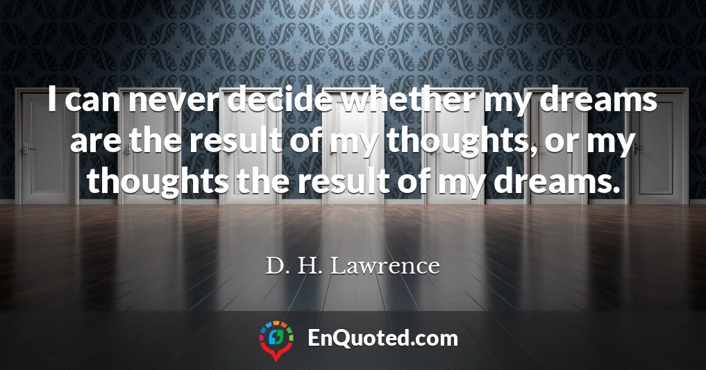 I can never decide whether my dreams are the result of my thoughts, or my thoughts the result of my dreams.
