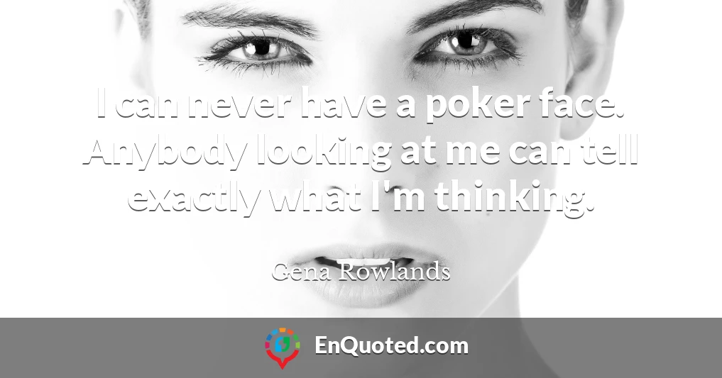 I can never have a poker face. Anybody looking at me can tell exactly what I'm thinking.