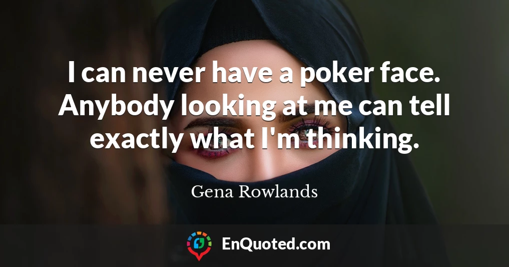 I can never have a poker face. Anybody looking at me can tell exactly what I'm thinking.