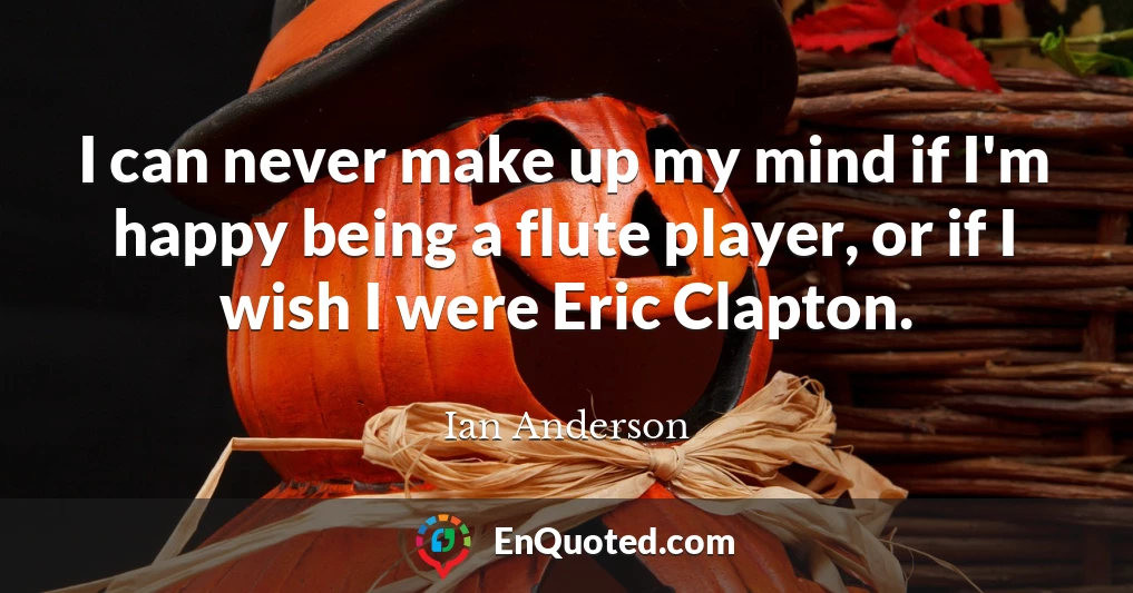 I can never make up my mind if I'm happy being a flute player, or if I wish I were Eric Clapton.
