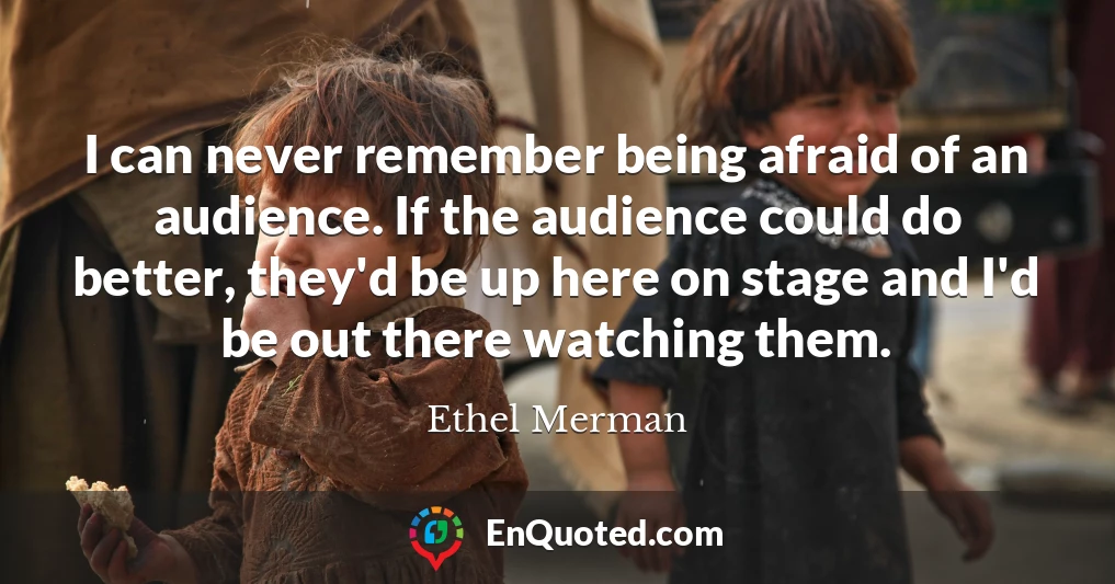I can never remember being afraid of an audience. If the audience could do better, they'd be up here on stage and I'd be out there watching them.