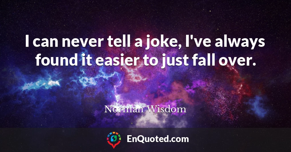 I can never tell a joke, I've always found it easier to just fall over.