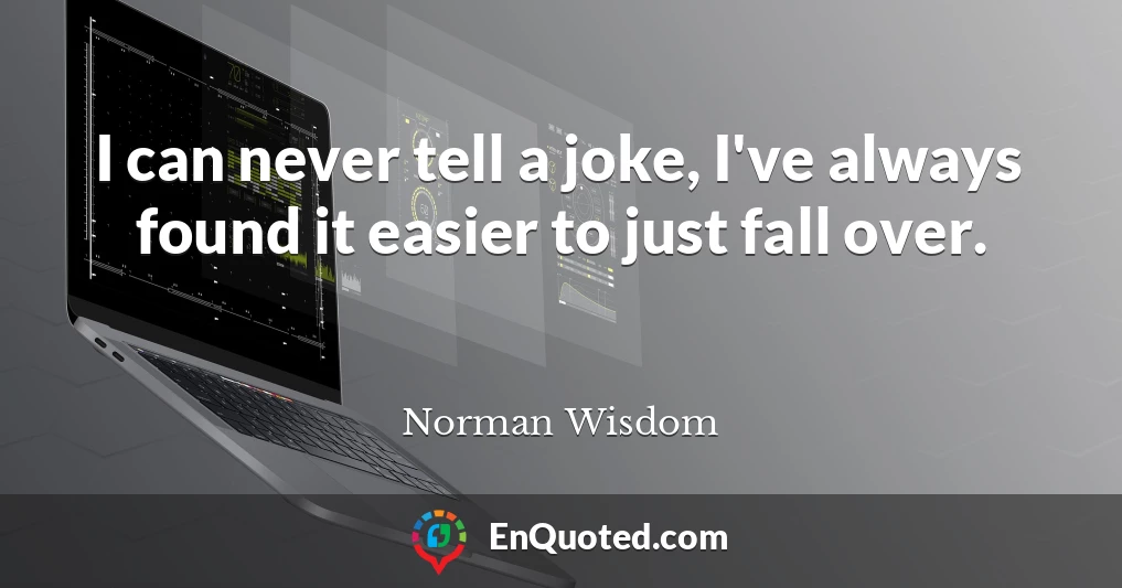 I can never tell a joke, I've always found it easier to just fall over.