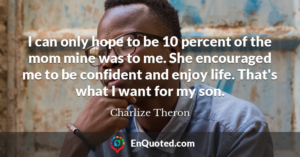 I can only hope to be 10 percent of the mom mine was to me. She encouraged me to be confident and enjoy life. That's what I want for my son.