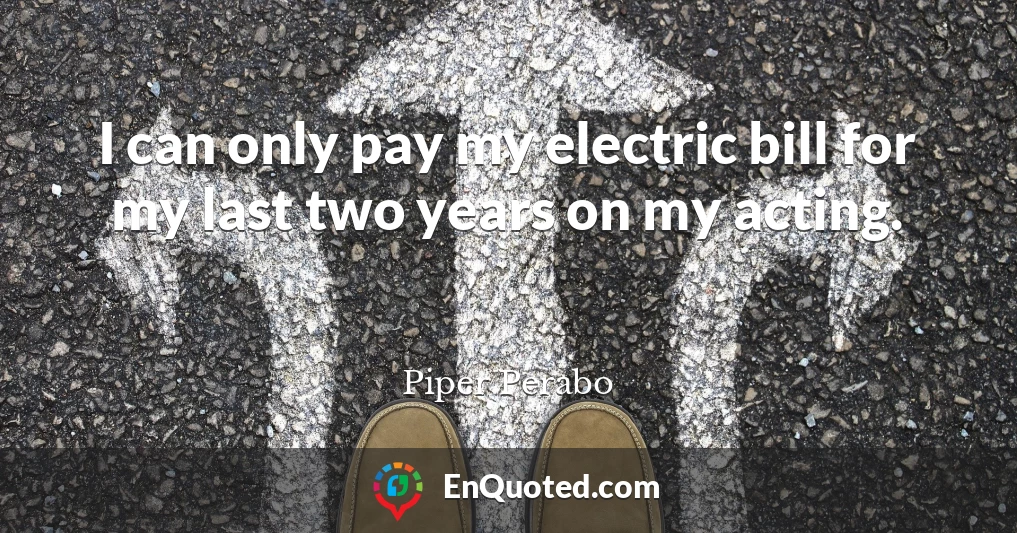 I can only pay my electric bill for my last two years on my acting.