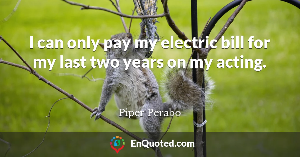 I can only pay my electric bill for my last two years on my acting.