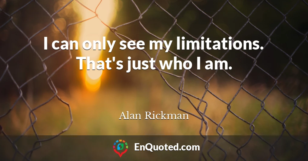 I can only see my limitations. That's just who I am.