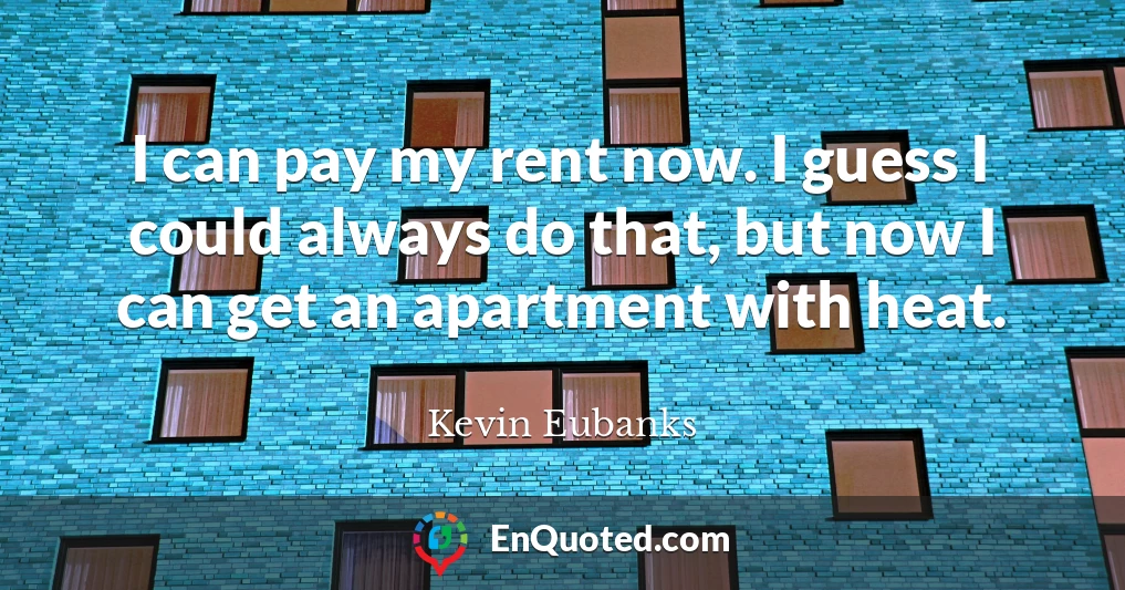 I can pay my rent now. I guess I could always do that, but now I can get an apartment with heat.