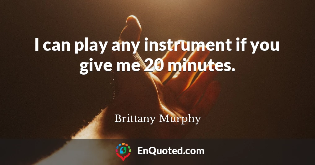 I can play any instrument if you give me 20 minutes.