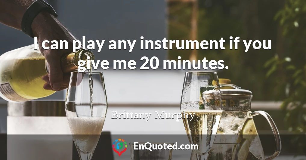 I can play any instrument if you give me 20 minutes.