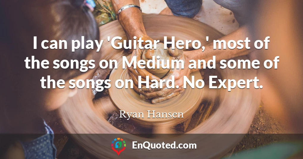I can play 'Guitar Hero,' most of the songs on Medium and some of the songs on Hard. No Expert.