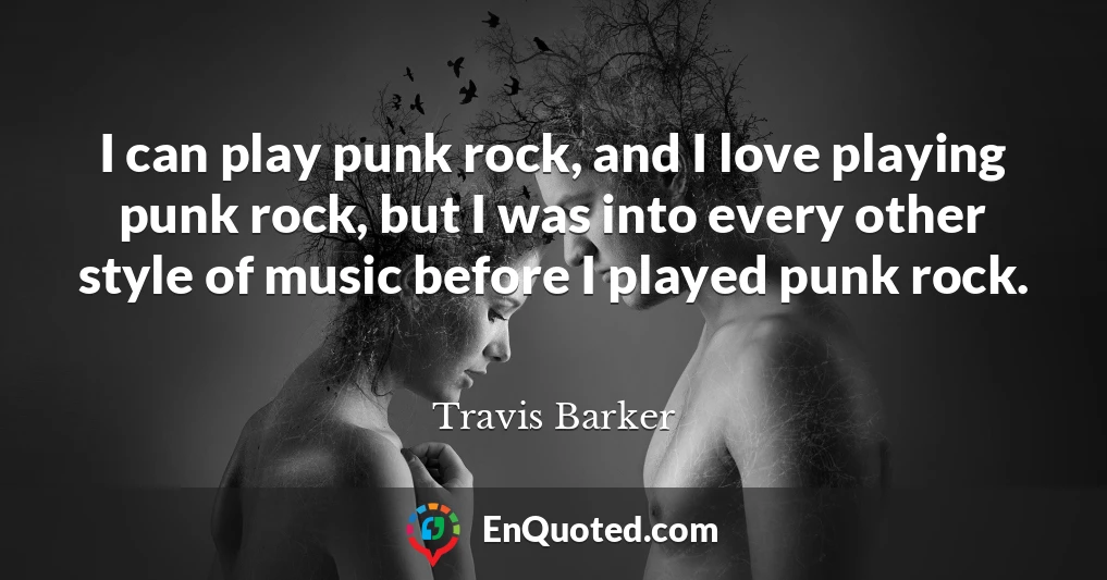 I can play punk rock, and I love playing punk rock, but I was into every other style of music before I played punk rock.