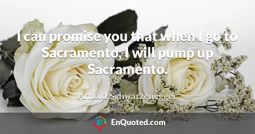 I can promise you that when I go to Sacramento, I will pump up Sacramento.