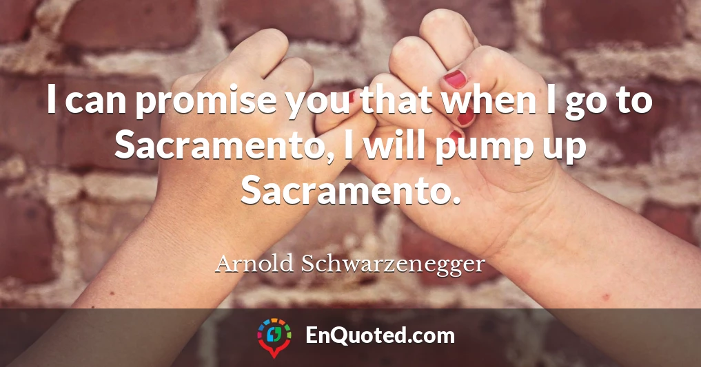 I can promise you that when I go to Sacramento, I will pump up Sacramento.