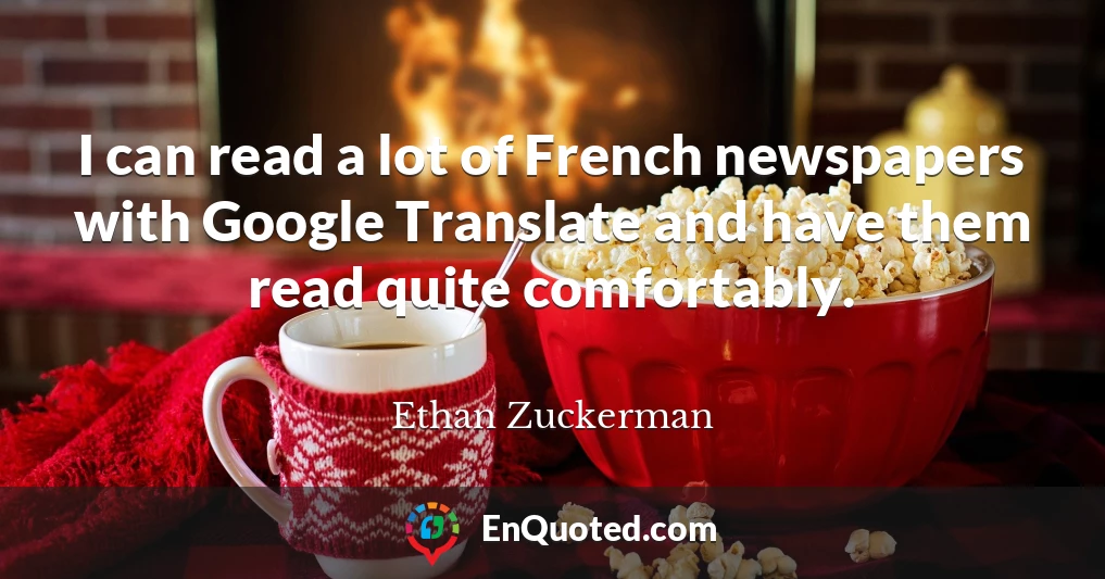 I can read a lot of French newspapers with Google Translate and have them read quite comfortably.