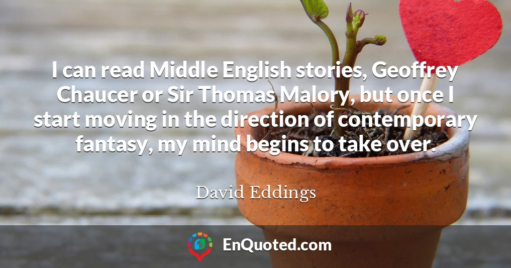 I can read Middle English stories, Geoffrey Chaucer or Sir Thomas Malory, but once I start moving in the direction of contemporary fantasy, my mind begins to take over.