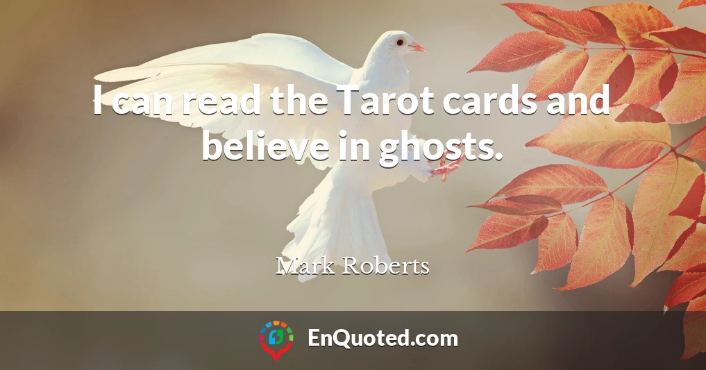 I can read the Tarot cards and believe in ghosts.