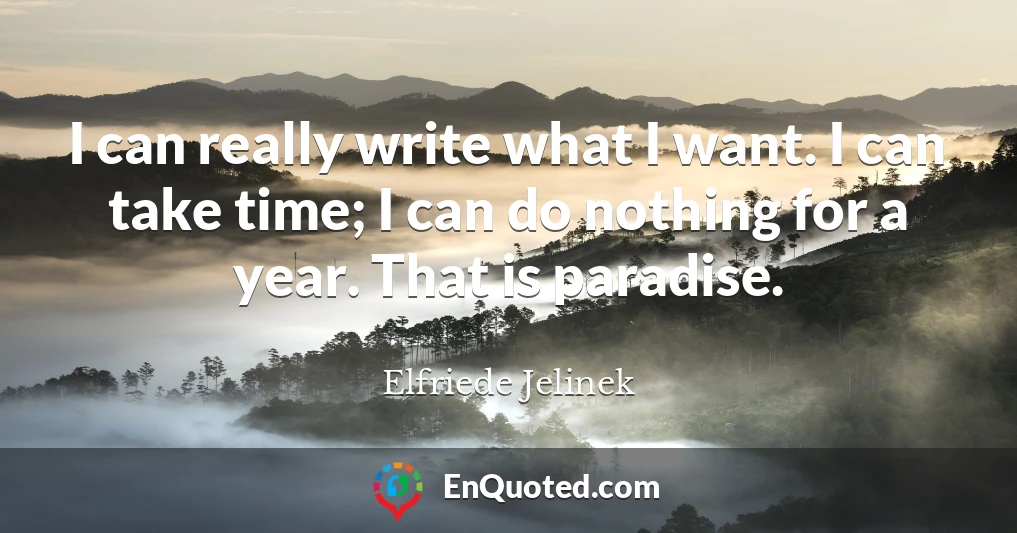 I can really write what I want. I can take time; I can do nothing for a year. That is paradise.
