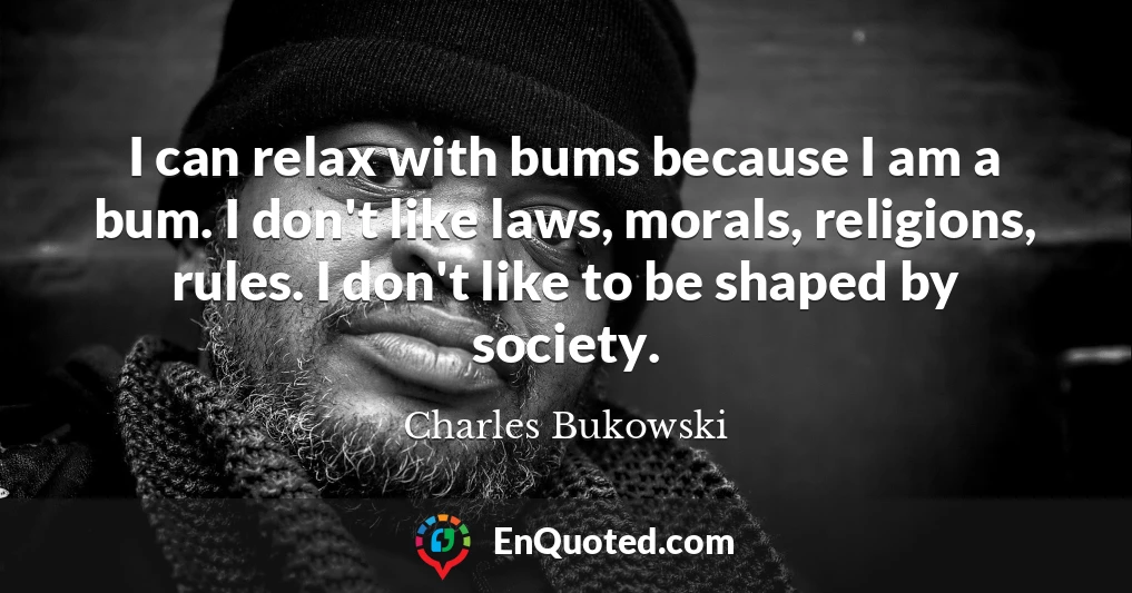 I can relax with bums because I am a bum. I don't like laws, morals, religions, rules. I don't like to be shaped by society.