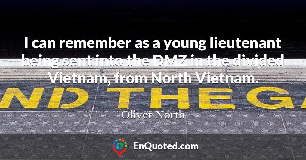 I can remember as a young lieutenant being sent into the DMZ in the divided Vietnam, from North Vietnam.