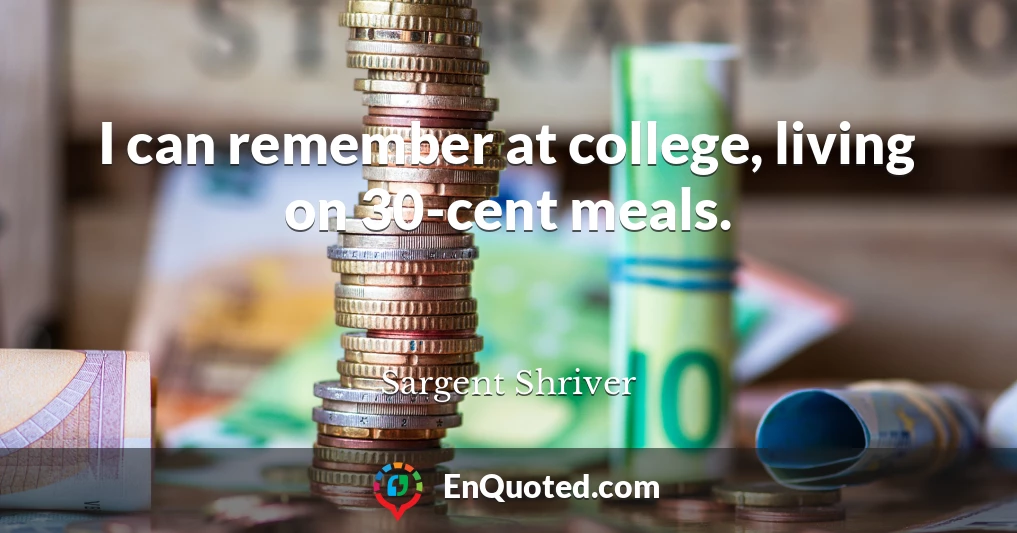 I can remember at college, living on 30-cent meals.