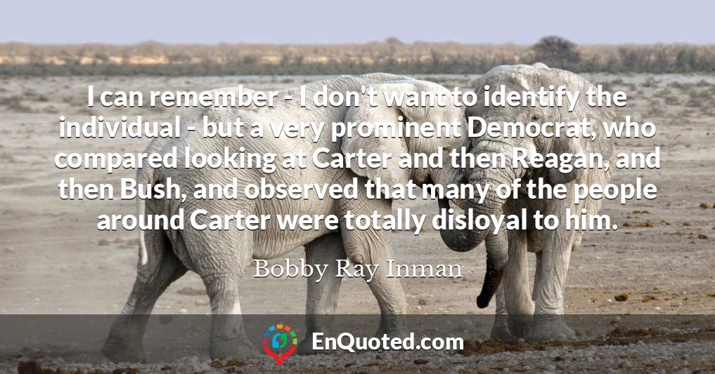 I can remember - I don't want to identify the individual - but a very prominent Democrat, who compared looking at Carter and then Reagan, and then Bush, and observed that many of the people around Carter were totally disloyal to him.