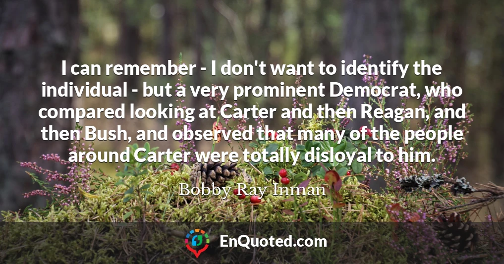 I can remember - I don't want to identify the individual - but a very prominent Democrat, who compared looking at Carter and then Reagan, and then Bush, and observed that many of the people around Carter were totally disloyal to him.