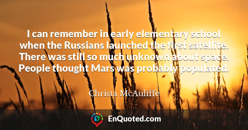 I can remember in early elementary school when the Russians launched the first satellite. There was still so much unknown about space. People thought Mars was probably populated.