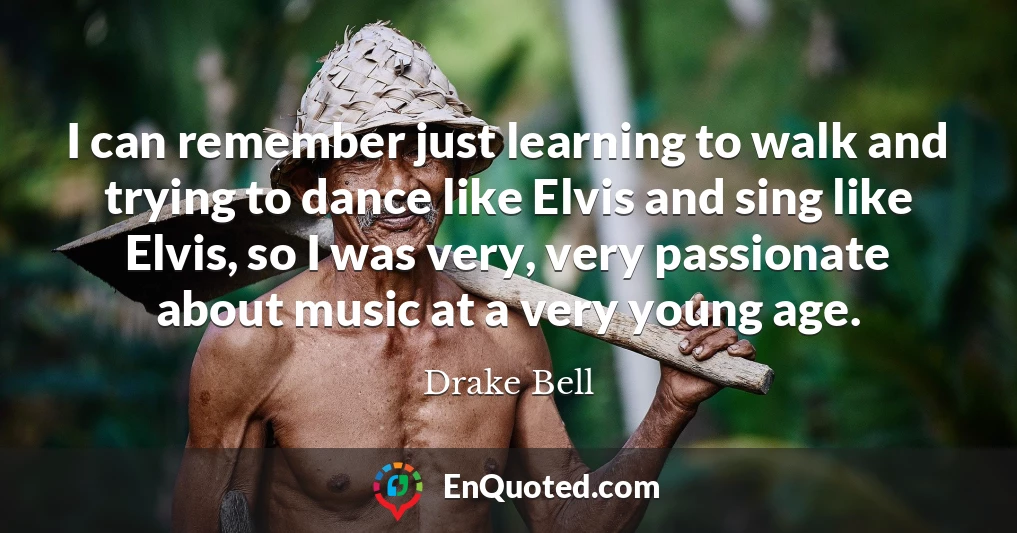 I can remember just learning to walk and trying to dance like Elvis and sing like Elvis, so I was very, very passionate about music at a very young age.