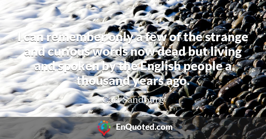 I can remember only a few of the strange and curious words now dead but living and spoken by the English people a thousand years ago.
