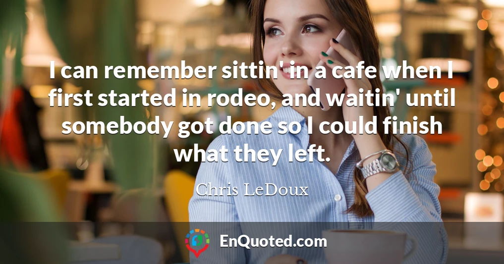 I can remember sittin' in a cafe when I first started in rodeo, and waitin' until somebody got done so I could finish what they left.