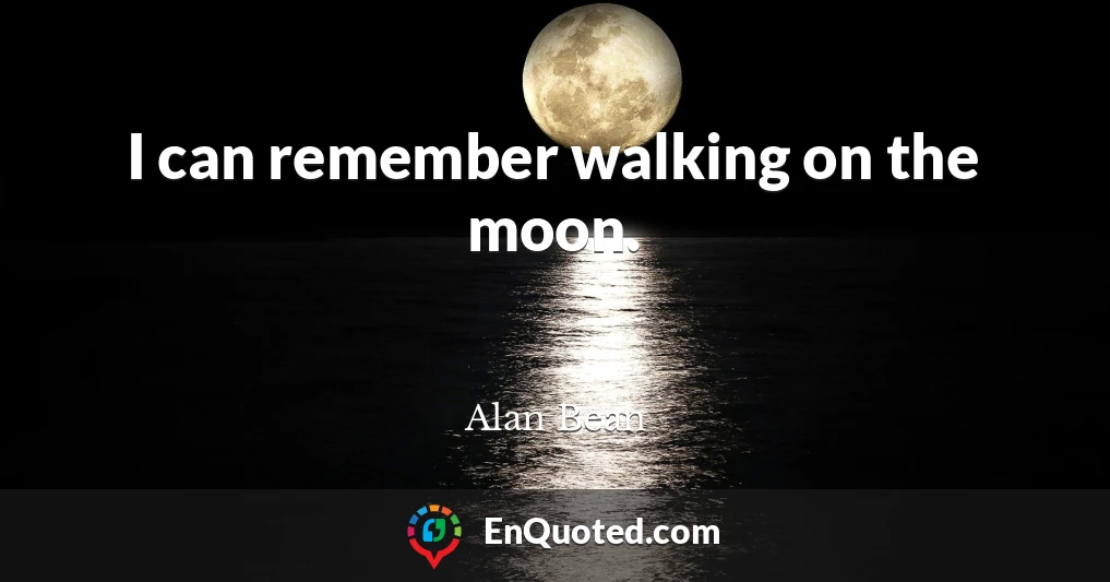 I can remember walking on the moon.