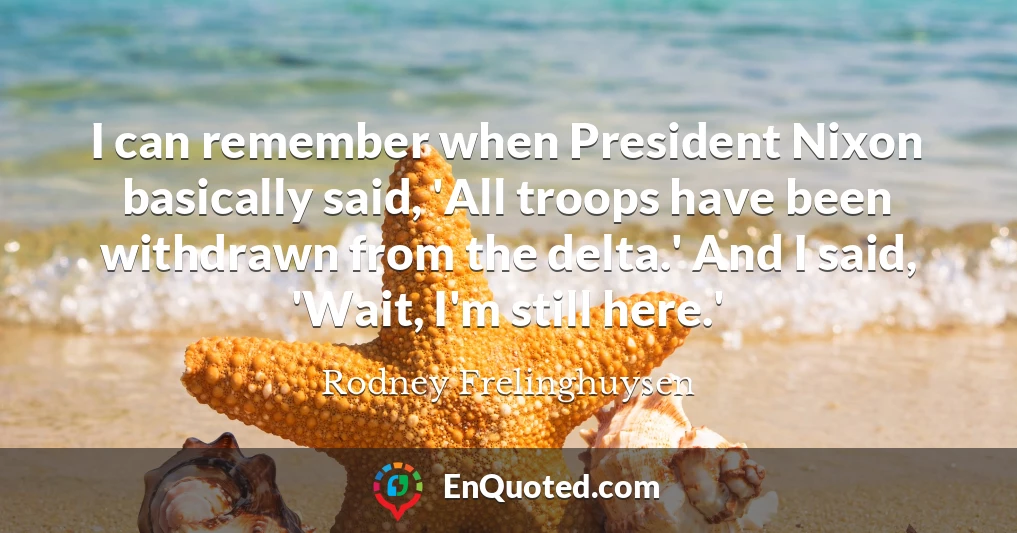 I can remember when President Nixon basically said, 'All troops have been withdrawn from the delta.' And I said, 'Wait, I'm still here.'