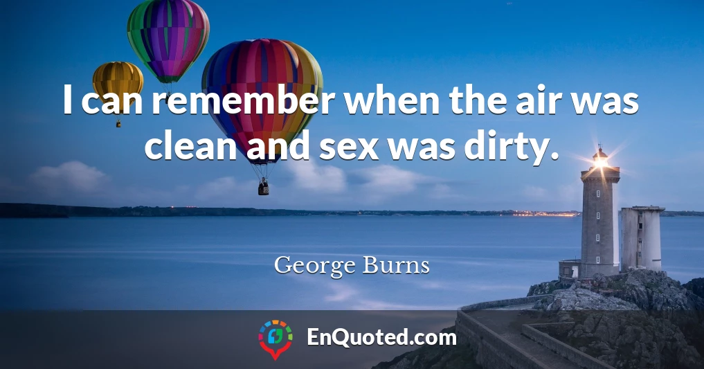 I can remember when the air was clean and sex was dirty.