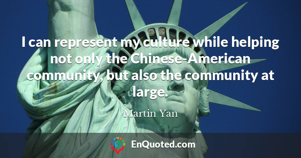 I can represent my culture while helping not only the Chinese-American community, but also the community at large.