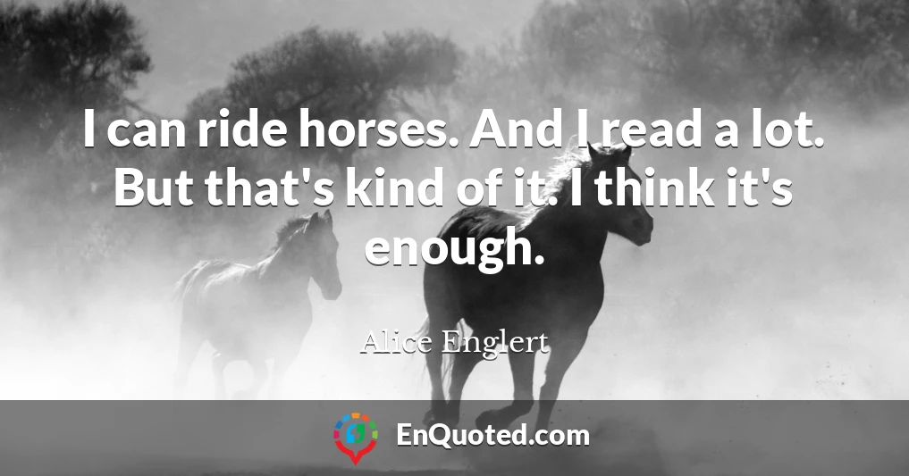 I can ride horses. And I read a lot. But that's kind of it. I think it's enough.