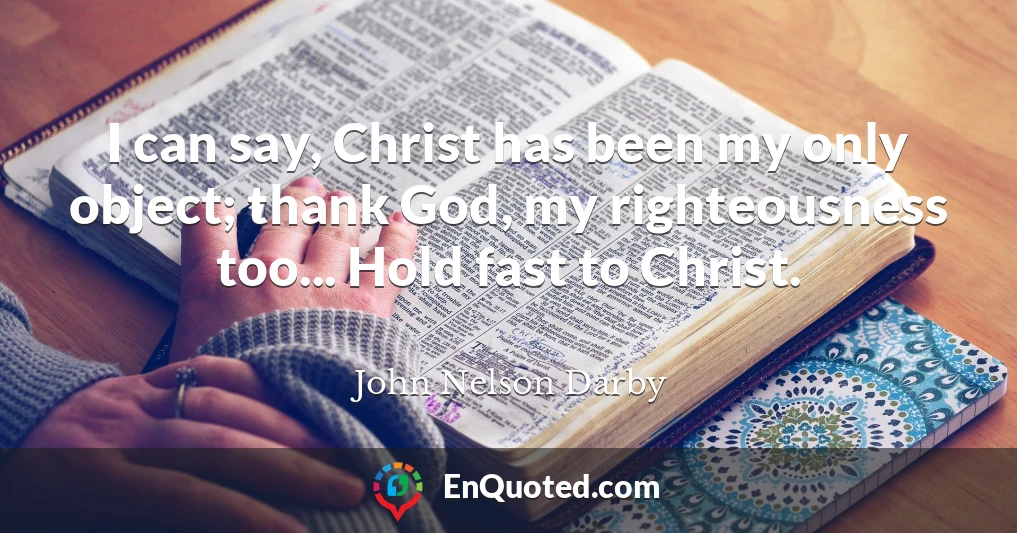 I can say, Christ has been my only object; thank God, my righteousness too... Hold fast to Christ.