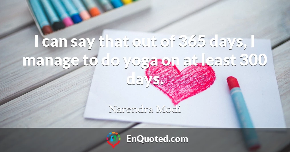 I can say that out of 365 days, I manage to do yoga on at least 300 days.