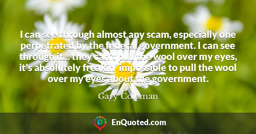I can see through almost any scam, especially one perpetrated by the federal government. I can see through it... they can't pull the wool over my eyes, it's absolutely freakin' impossible to pull the wool over my eyes about the government.