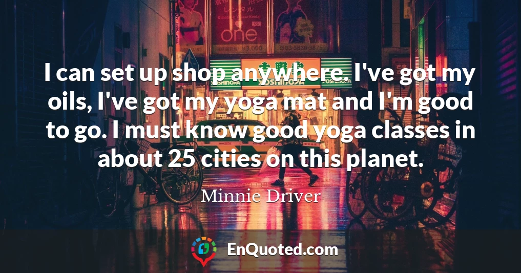 I can set up shop anywhere. I've got my oils, I've got my yoga mat and I'm good to go. I must know good yoga classes in about 25 cities on this planet.